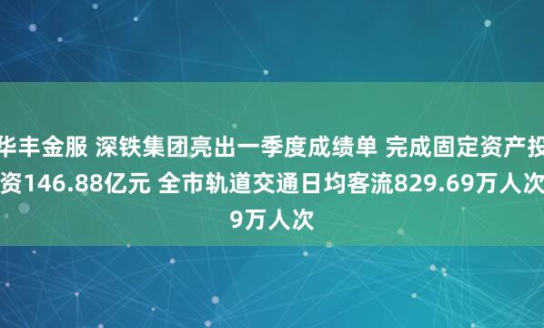华丰金服 深铁集团亮出一季度成绩单 完成固定资产投资146.88亿元 全市轨道交通日均客流829.69万人次