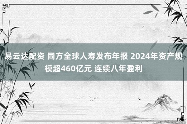 易云达配资 同方全球人寿发布年报 2024年资产规模超460亿元 连续八年盈利