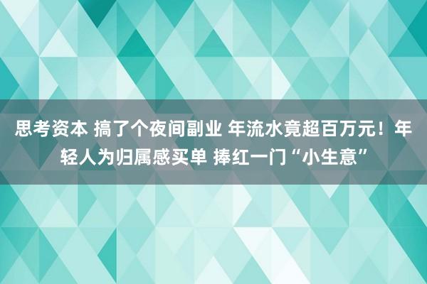 思考资本 搞了个夜间副业 年流水竟超百万元！年轻人为归属感买单 捧红一门“小生意”