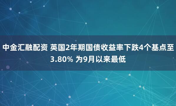 中金汇融配资 英国2年期国债收益率下跌4个基点至3.80% 为9月以来最低