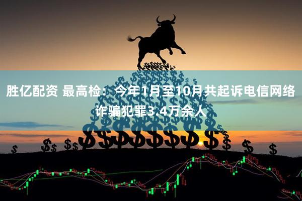 胜亿配资 最高检：今年1月至10月共起诉电信网络诈骗犯罪3.4万余人