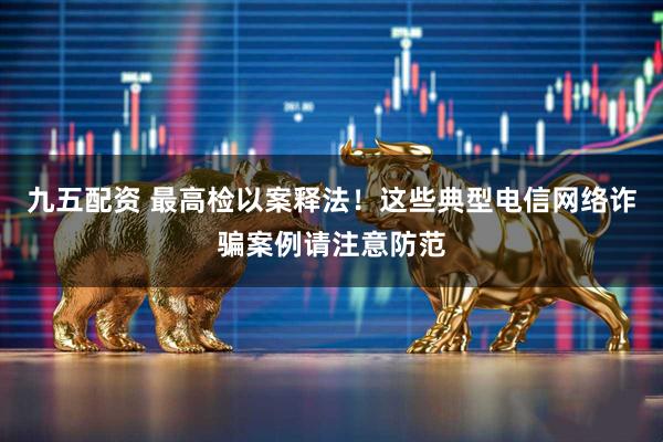 九五配资 最高检以案释法！这些典型电信网络诈骗案例请注意防范