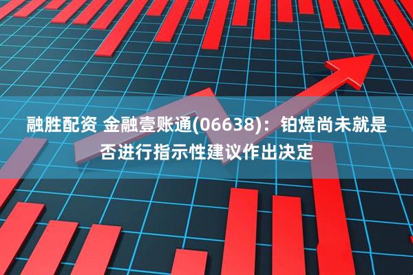 融胜配资 金融壹账通(06638)：铂煜尚未就是否进行指示性建议作出决定