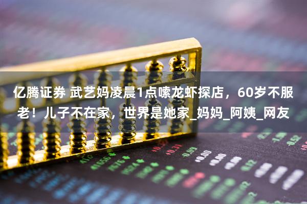 亿腾证券 武艺妈凌晨1点嗦龙虾探店，60岁不服老！儿子不在家，世界是她家_妈妈_阿姨_网友