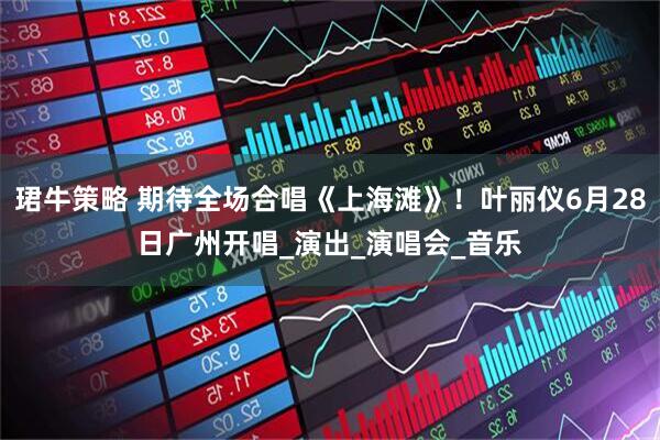 珺牛策略 期待全场合唱《上海滩》！叶丽仪6月28日广州开唱_演出_演唱会_音乐