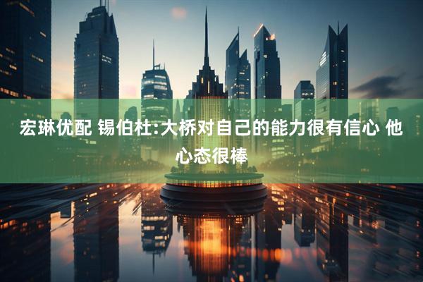 宏琳优配 锡伯杜:大桥对自己的能力很有信心 他心态很棒