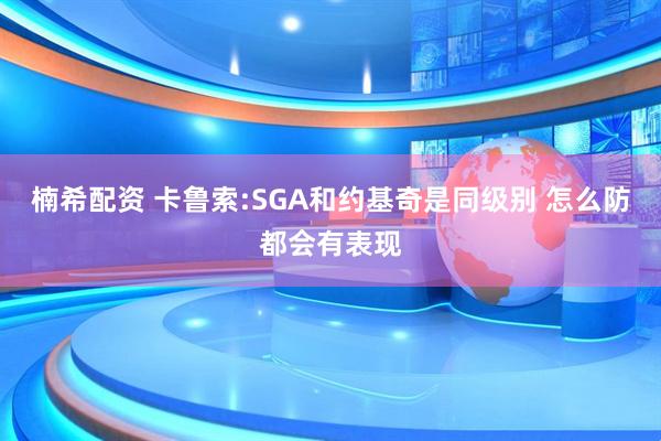 楠希配资 卡鲁索:SGA和约基奇是同级别 怎么防都会有表现