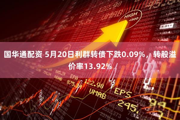 国华通配资 5月20日利群转债下跌0.09%，转股溢价率13.92%