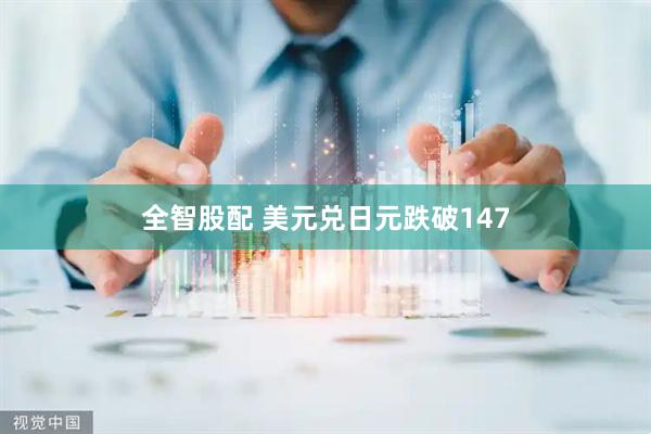 全智股配 美元兑日元跌破147