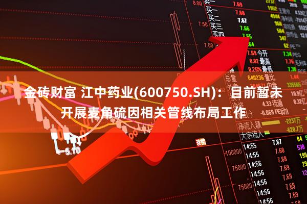 金砖财富 江中药业(600750.SH)：目前暂未开展麦角硫因相关管线布局工作