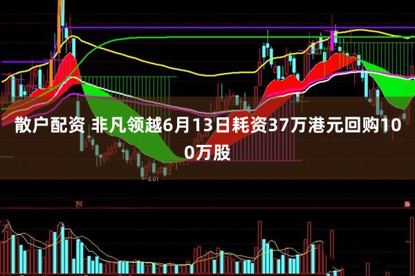 散户配资 非凡领越6月13日耗资37万港元回购100万股