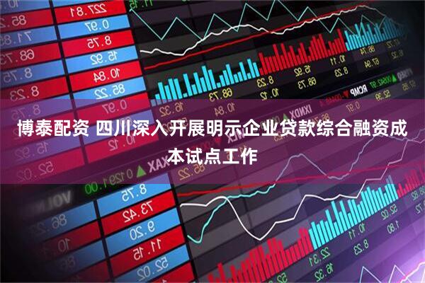 博泰配资 四川深入开展明示企业贷款综合融资成本试点工作
