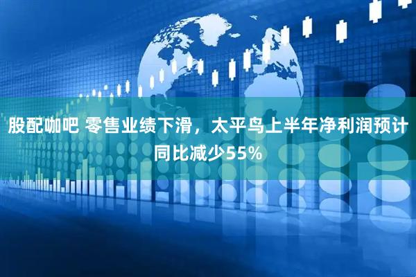 股配咖吧 零售业绩下滑，太平鸟上半年净利润预计同比减少55%