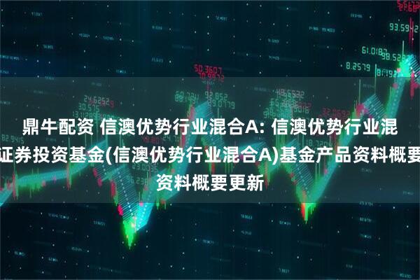 鼎牛配资 信澳优势行业混合A: 信澳优势行业混合型证券投资基金(信澳优势行业混合A)基金产品资料概要更新