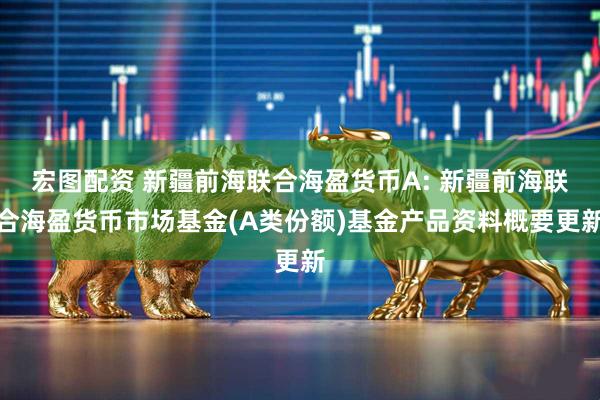 宏图配资 新疆前海联合海盈货币A: 新疆前海联合海盈货币市场基金(A类份额)基金产品资料概要更新