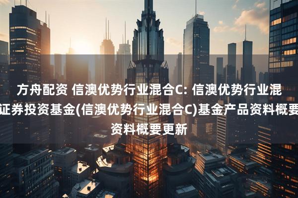 方舟配资 信澳优势行业混合C: 信澳优势行业混合型证券投资基金(信澳优势行业混合C)基金产品资料概要更新