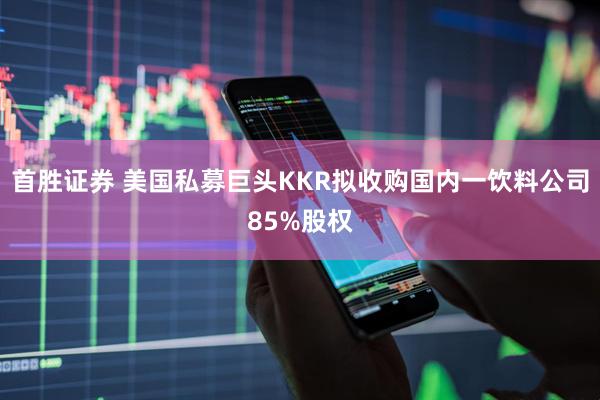 首胜证券 美国私募巨头KKR拟收购国内一饮料公司85%股权