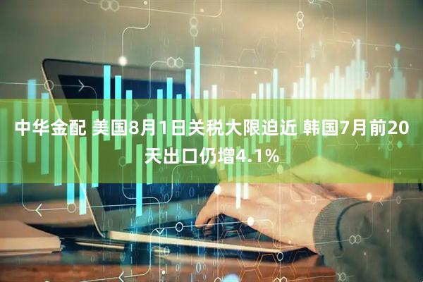中华金配 美国8月1日关税大限迫近 韩国7月前20天出口仍增4.1%