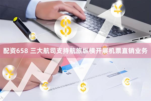 配资658 三大航司支持航旅纵横开展机票直销业务