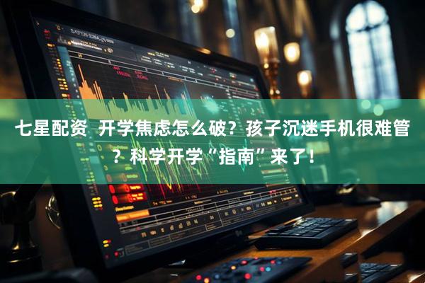 七星配资  开学焦虑怎么破？孩子沉迷手机很难管？科学开学“指南”来了！