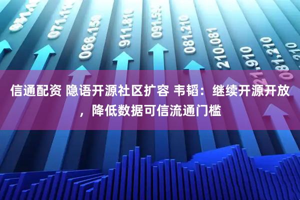 信通配资 隐语开源社区扩容 韦韬：继续开源开放，降低数据可信流通门槛