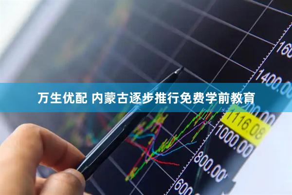 万生优配 内蒙古逐步推行免费学前教育