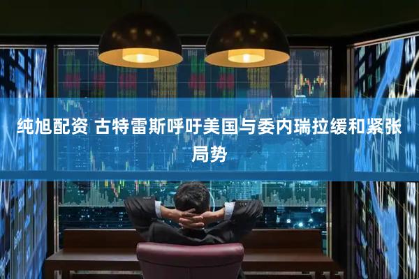 纯旭配资 古特雷斯呼吁美国与委内瑞拉缓和紧张局势