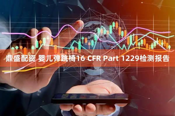 鼎盛配资 婴儿弹跳椅16 CFR Part 1229检测报告