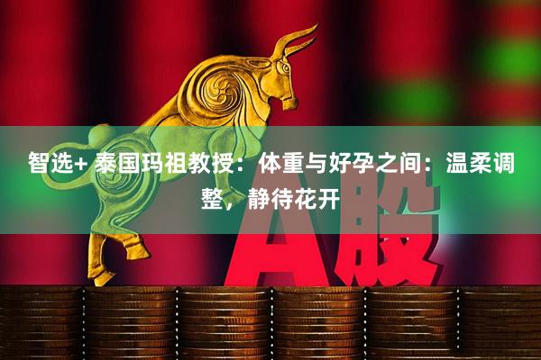 智选+ 泰国玛祖教授：体重与好孕之间：温柔调整，静待花开