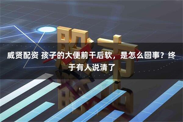 威贤配资 孩子的大便前干后软,是怎么回事?终于有人说清了