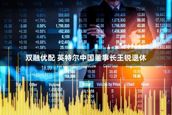 双融优配 英特尔中国董事长王锐退休