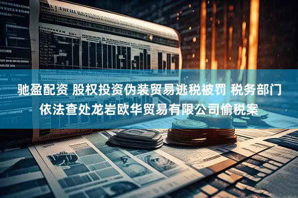 驰盈配资 股权投资伪装贸易逃税被罚 税务部门依法查处龙岩欧华贸易有限公司偷税案