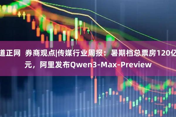 道正网  券商观点|传媒行业周报：暑期档总票房120亿元，阿里发布Qwen3-Max-Preview