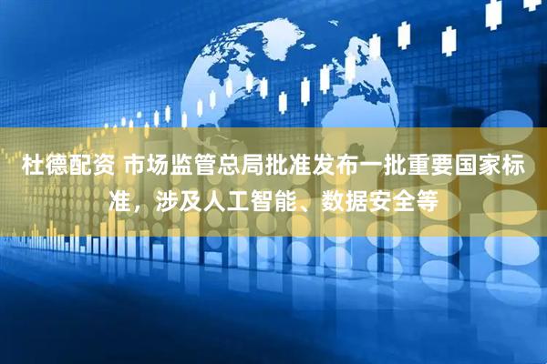 杜德配资 市场监管总局批准发布一批重要国家标准，涉及人工智能、数据安全等