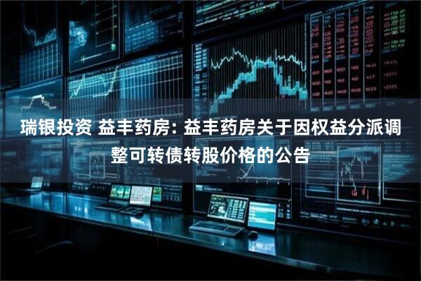瑞银投资 益丰药房: 益丰药房关于因权益分派调整可转债转股价格的公告