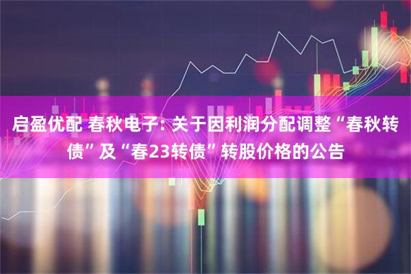 启盈优配 春秋电子: 关于因利润分配调整“春秋转债”及“春23转债”转股价格的公告