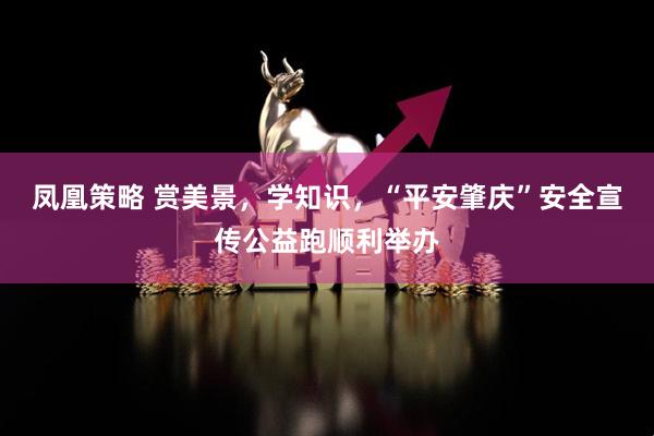 凤凰策略 赏美景，学知识，“平安肇庆”安全宣传公益跑顺利举办