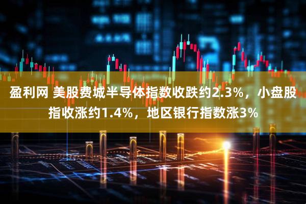 盈利网 美股费城半导体指数收跌约2.3%,小盘股指收涨约1.4%,地区银行指数涨3%