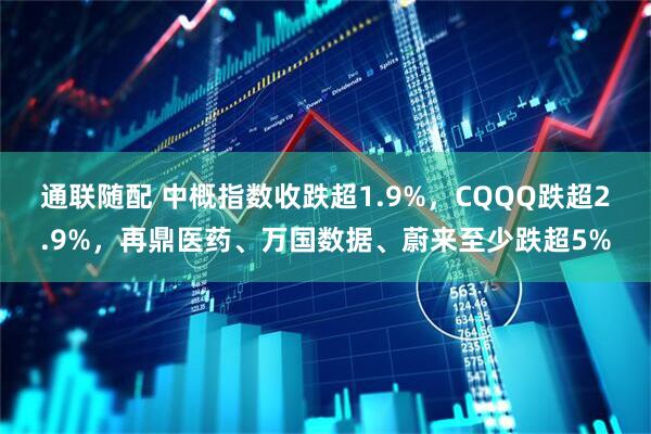 通联随配 中概指数收跌超1.9%，CQQQ跌超2.9%，再鼎医药、万国数据、蔚来至少跌超5%