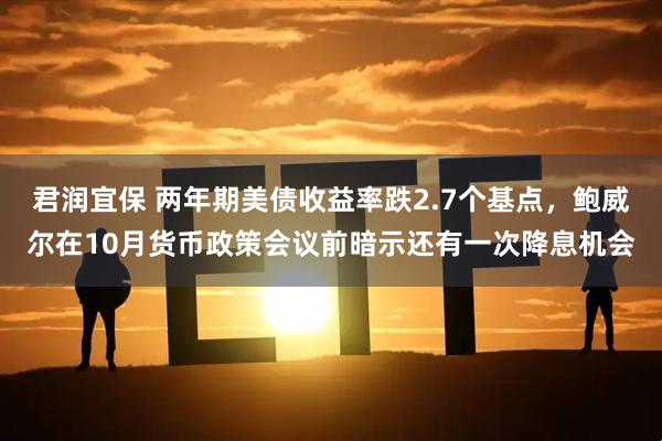 君润宜保 两年期美债收益率跌2.7个基点，鲍威尔在10月货币政策会议前暗示还有一次降息机会