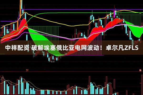 中祥配资 破解埃塞俄比亚电网波动！卓尔凡ZFLS
