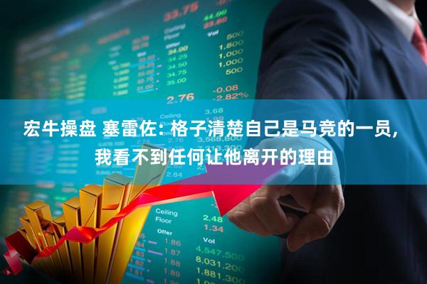 宏牛操盘 塞雷佐: 格子清楚自己是马竞的一员, 我看不到任何让他离开的理由