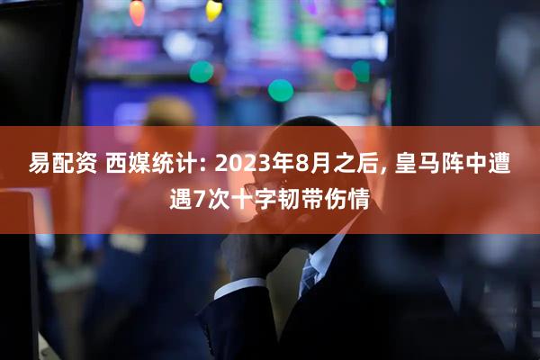 易配资 西媒统计: 2023年8月之后, 皇马阵中遭遇7次十字韧带伤情
