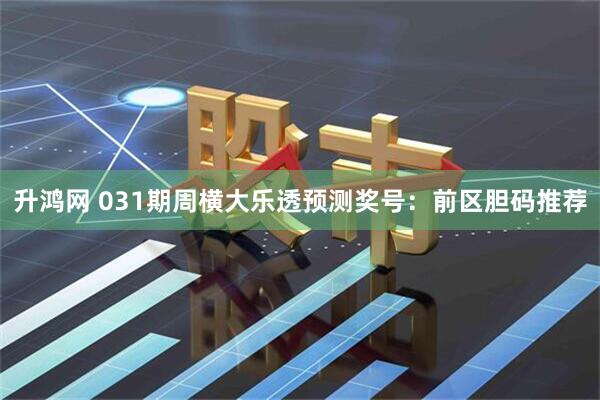 升鸿网 031期周横大乐透预测奖号：前区胆码推荐